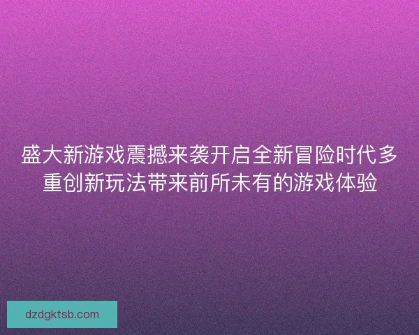 盛大新游戏震撼来袭开启全新冒险时代多重创新玩法带来前所未有的游戏体验