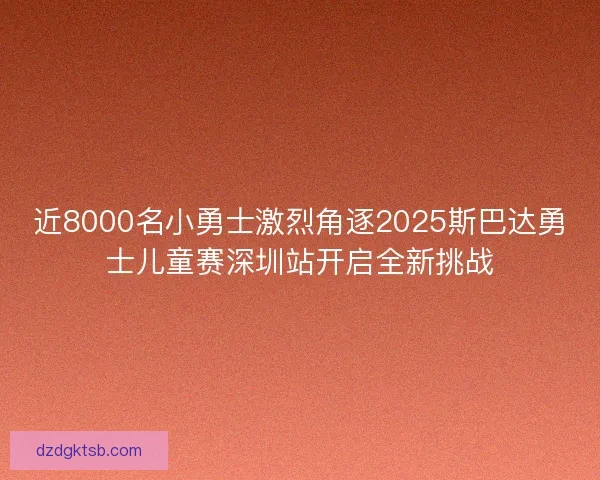 近8000名小勇士激烈角逐2025斯巴达勇士儿童赛深圳站开启全新挑战